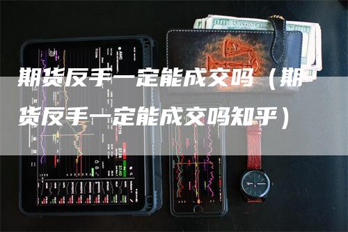 期货反手一定能成交吗（期货反手一定能成交吗知乎）