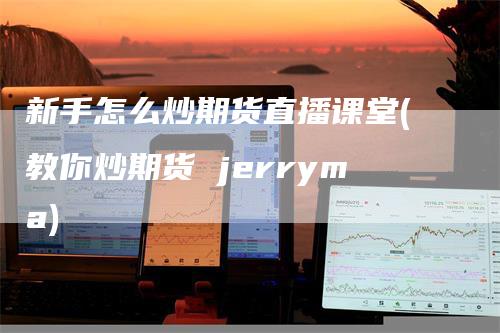 新手怎么炒期货直播课堂(教你炒期货 jerryma)