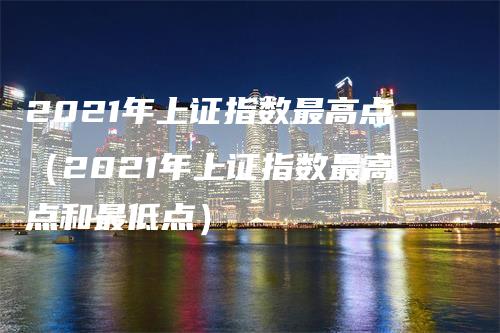 2021年上证指数最高点（2021年上证指数最高点和最低点）