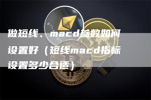 做短线、macd参数如何设置好（短线macd指标设置多少合适）