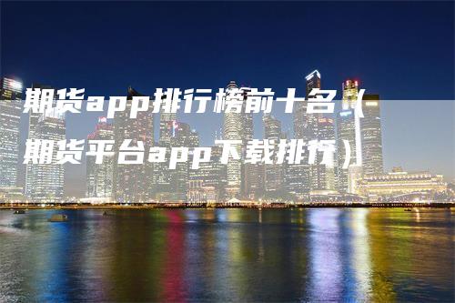 期货app排行榜前十名（期货平台app下载排行）