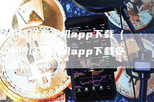 中信证券手机app下载（中信证券手机app下载安卓）