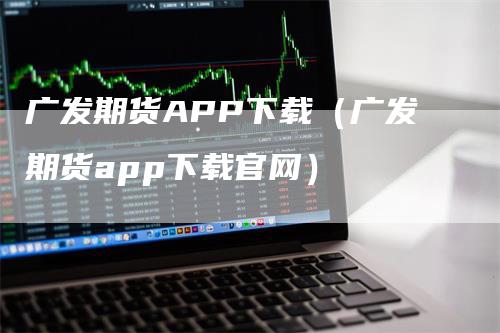 广发期货APP下载（广发期货app下载官网）