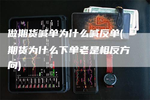 做期货喊单为什么喊反单(期货为什么下单老是相反方向)