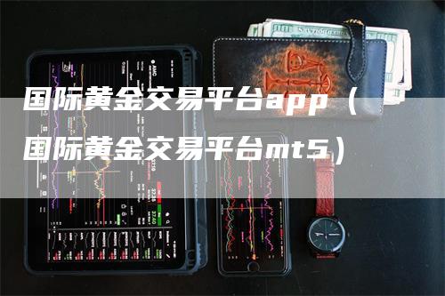 国际黄金交易平台app（国际黄金交易平台mt5）