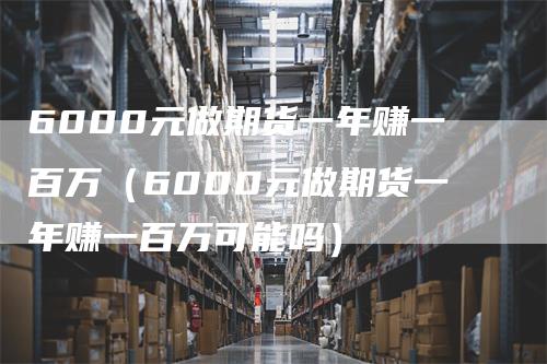 6000元做期货一年赚一百万（6000元做期货一年赚一百万可能吗）