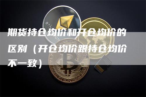 期货持仓均价和开仓均价的区别（开仓均价跟持仓均价不一致）