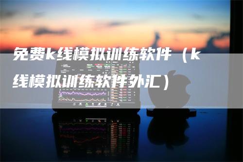 免费k线模拟训练软件（k线模拟训练软件外汇）