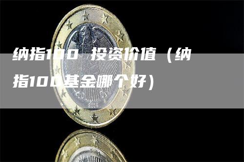 纳指100 投资价值（纳指100基金哪个好）