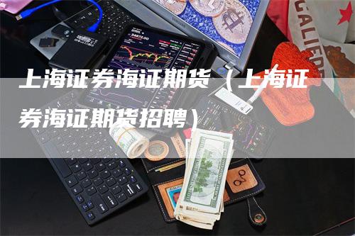 上海证券海证期货（上海证券海证期货招聘）