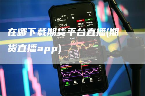 在哪下载期货平台直播(期货直播app)