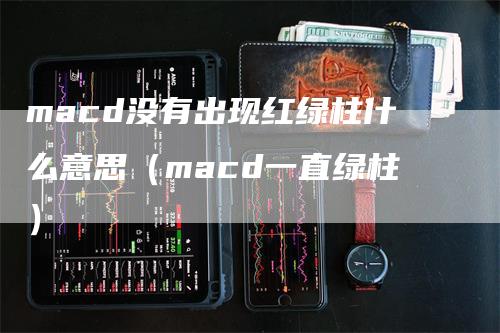 macd没有出现红绿柱什么意思（macd一直绿柱）