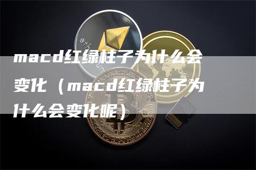 macd红绿柱子为什么会变化（macd红绿柱子为什么会变化呢）