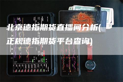 北京德指期货直播间分析(正规德指期货平台查询)