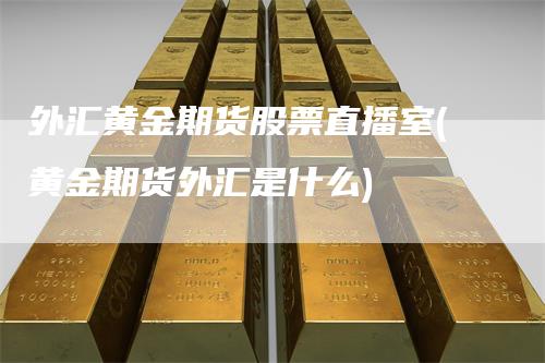 外汇黄金期货股票直播室(黄金期货外汇是什么)