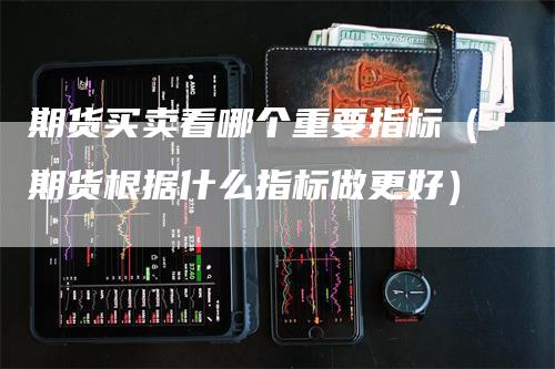 期货买卖看哪个重要指标（期货根据什么指标做更好）