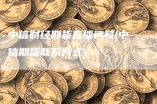 中信财经期货直播间号(中信期货联系方式)