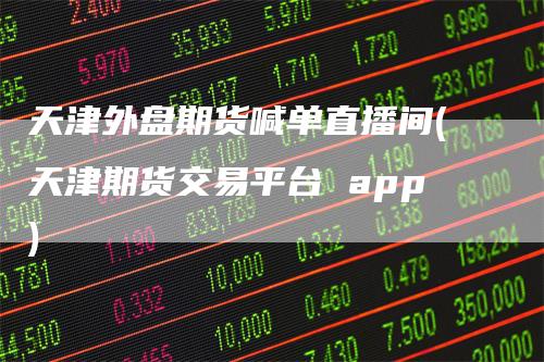 天津外盘期货喊单直播间(天津期货交易平台 app)