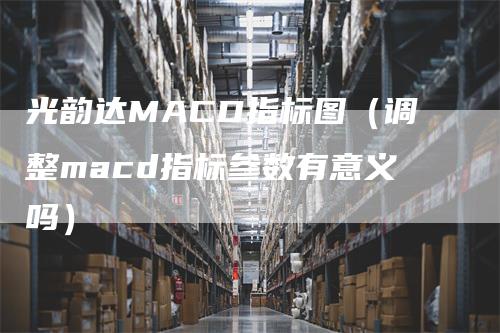 光韵达MACD指标图（调整macd指标参数有意义吗）