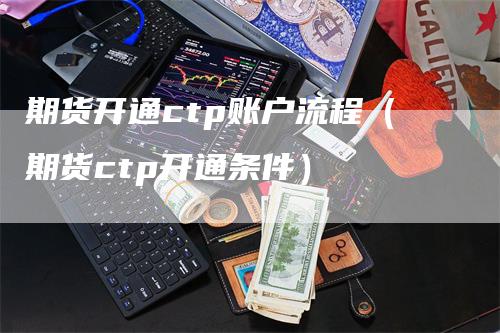 期货开通ctp账户流程（期货ctp开通条件）