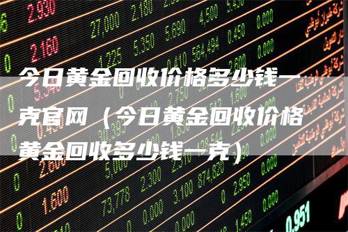 今日黄金回收价格多少钱一克官网（今日黄金回收价格黄金回收多少钱一克）