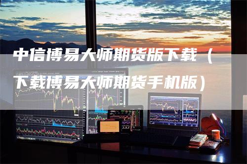 中信博易大师期货版下载（下载博易大师期货手机版）