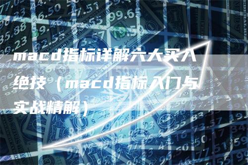 macd指标详解六大买入绝技（macd指标入门与实战精解）