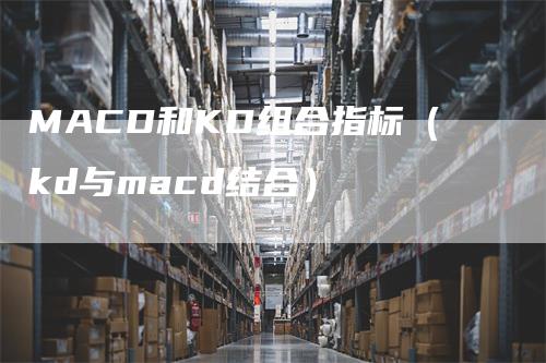 MACD和KD组合指标（kd与macd结合）