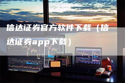 信达证券官方软件下载（信达证券app下载）