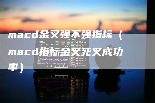 macd金叉强不强指标（macd指标金叉死叉成功率）