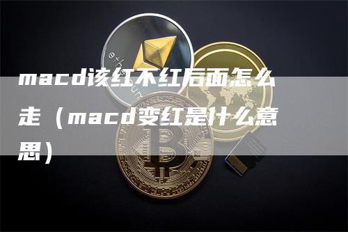 macd该红不红后面怎么走（macd变红是什么意思）