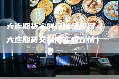 大连期货实时行情金投网（大连期货交易所实时行情）