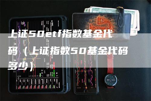 上证50etf指数基金代码（上证指数50基金代码多少）