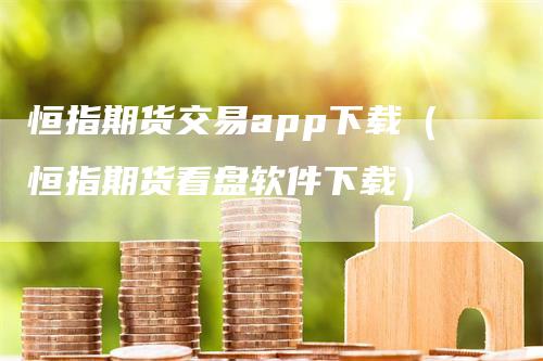 恒指期货交易app下载（恒指期货看盘软件下载）