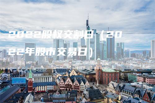 2022股权交割日（2022年股市交易日）