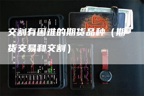 交割有困难的期货品种（期货交易和交割）