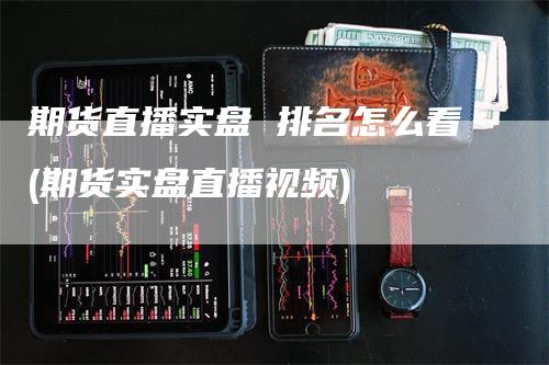 期货直播实盘 排名怎么看(期货实盘直播视频)