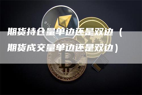 期货持仓量单边还是双边（期货成交量单边还是双边）