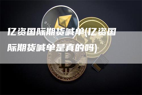 亿资国际期货喊单(亿资国际期货喊单是真的吗)