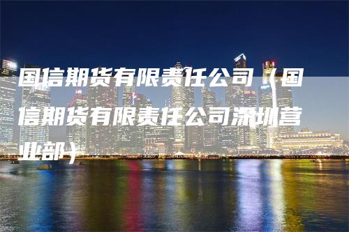 国信期货有限责任公司（国信期货有限责任公司深圳营业部）