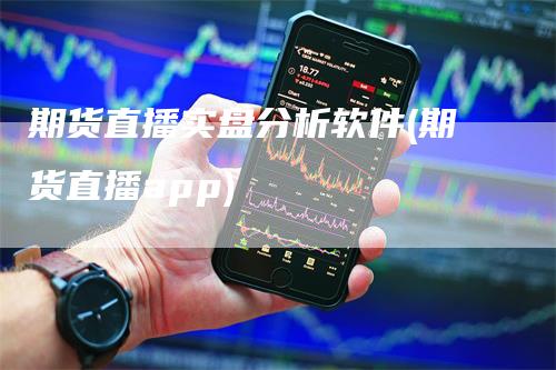 期货直播实盘分析软件(期货直播app)