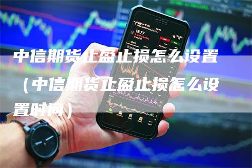 中信期货止盈止损怎么设置（中信期货止盈止损怎么设置时间）