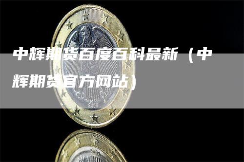 中辉期货百度百科最新（中辉期货官方网站）