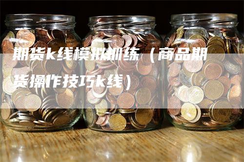 期货k线模拟训练（商品期货操作技巧k线）