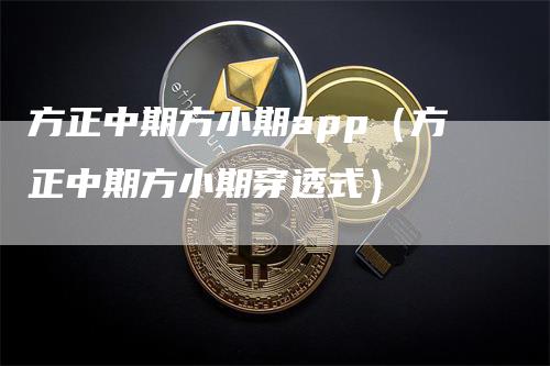 方正中期方小期app（方正中期方小期穿透式）