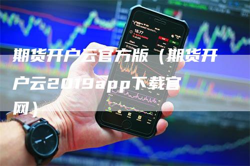 期货开户云官方版（期货开户云2019app下载官网）