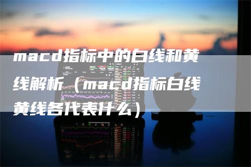 macd指标中的白线和黄线解析（macd指标白线黄线各代表什么）