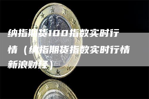 纳指期货100指数实时行情（纳指期货指数实时行情新浪财经）