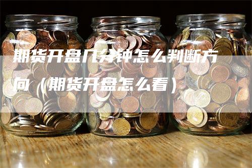 期货开盘几分钟怎么判断方向（期货开盘怎么看）