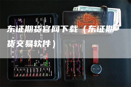 东证期货官网下载（东证期货交易软件）